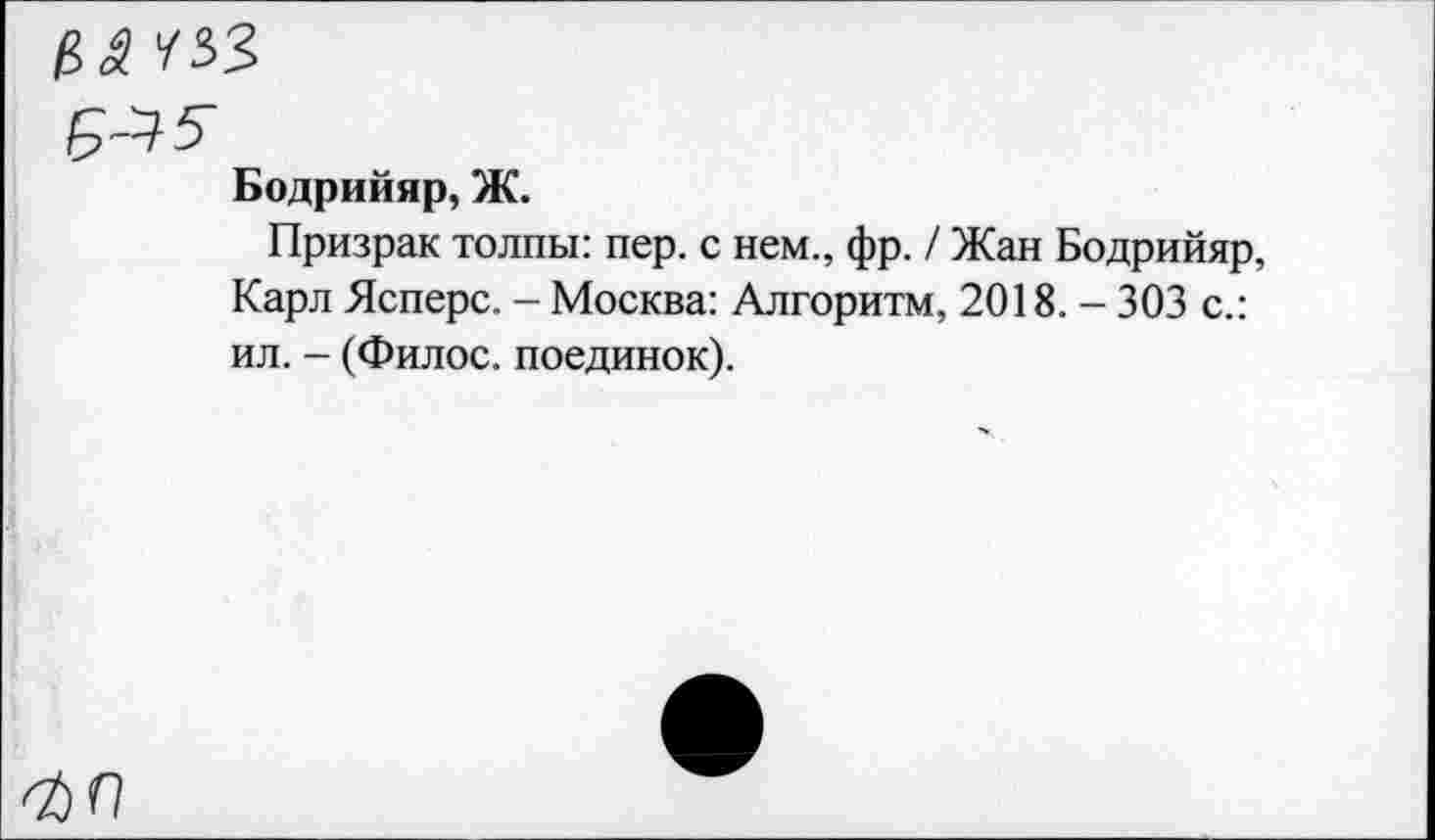 ﻿Бодрийяр, Ж.
Призрак толпы: пер. с нем., фр. / Жан Бодрийяр, Карл Ясперс. - Москва: Алгоритм, 2018. - 303 с.: ил. - (Филос. поединок).